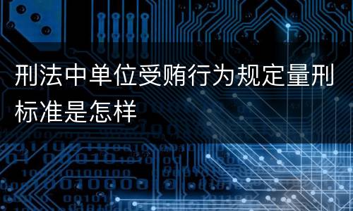 刑法中单位受贿行为规定量刑标准是怎样