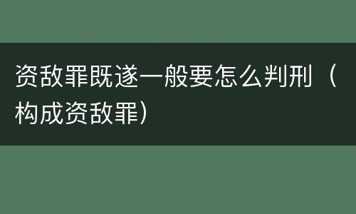 资敌罪既遂一般要怎么判刑（构成资敌罪）