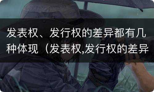 发表权、发行权的差异都有几种体现（发表权,发行权的差异都有几种体现方式）