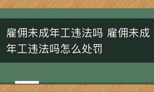 雇佣未成年工违法吗 雇佣未成年工违法吗怎么处罚