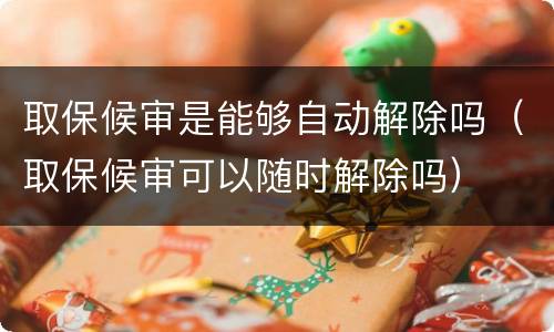 取保候审是能够自动解除吗（取保候审可以随时解除吗）