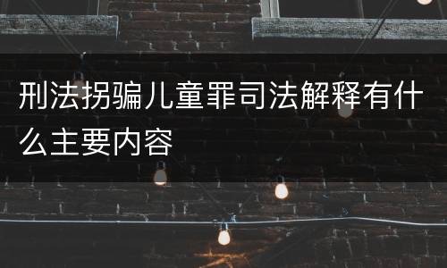 刑法拐骗儿童罪司法解释有什么主要内容