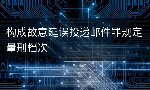 构成故意延误投递邮件罪规定量刑档次