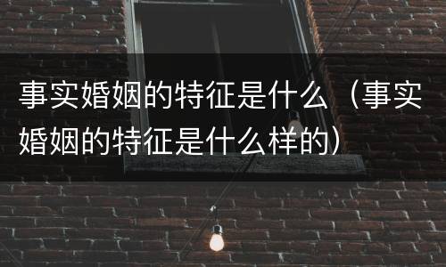 事实婚姻的特征是什么（事实婚姻的特征是什么样的）