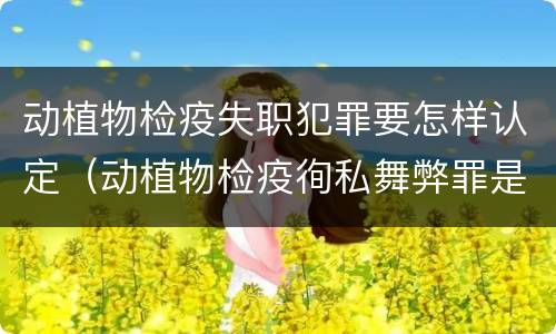 动植物检疫失职犯罪要怎样认定（动植物检疫徇私舞弊罪是故意犯罪正确还是错误）