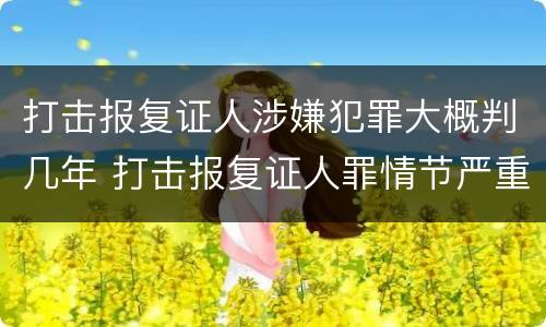 打击报复证人涉嫌犯罪大概判几年 打击报复证人罪情节严重