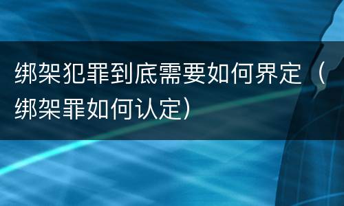 绑架犯罪到底需要如何界定（绑架罪如何认定）