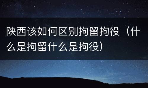 陕西该如何区别拘留拘役（什么是拘留什么是拘役）