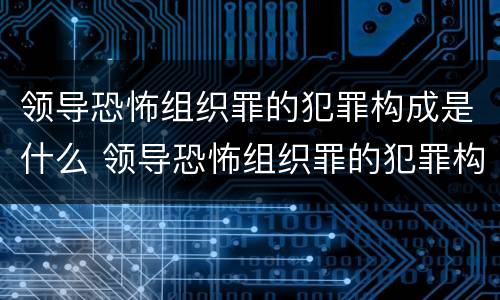 领导恐怖组织罪的犯罪构成是什么 领导恐怖组织罪的犯罪构成是什么意思