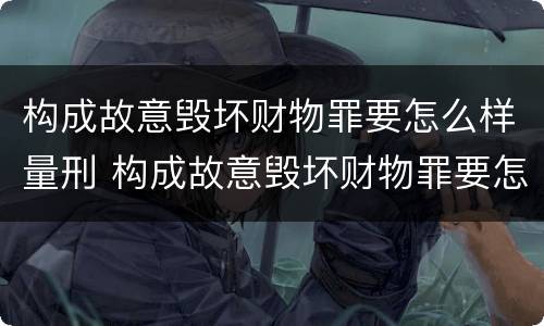 构成故意毁坏财物罪要怎么样量刑 构成故意毁坏财物罪要怎么样量刑呢