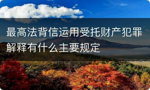 最高法背信运用受托财产犯罪解释有什么主要规定