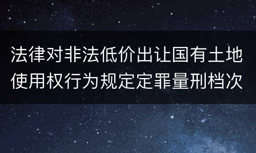 法律对非法低价出让国有土地使用权行为规定定罪量刑档次是多少