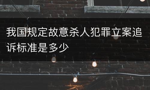 我国规定故意杀人犯罪立案追诉标准是多少