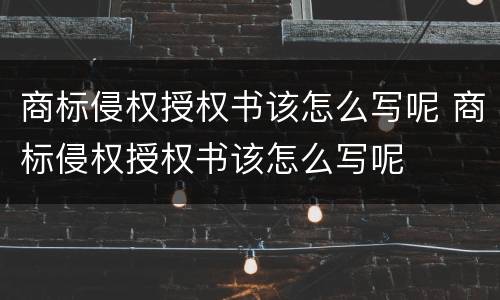商标侵权授权书该怎么写呢 商标侵权授权书该怎么写呢