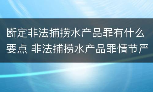 断定非法捕捞水产品罪有什么要点 非法捕捞水产品罪情节严重的认定