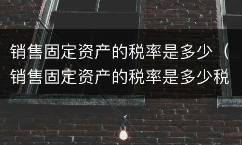 销售固定资产的税率是多少（销售固定资产的税率是多少税务）