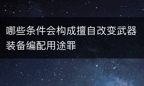 哪些条件会构成擅自改变武器装备编配用途罪