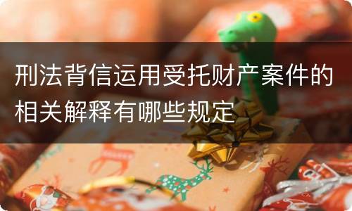 刑法背信运用受托财产案件的相关解释有哪些规定