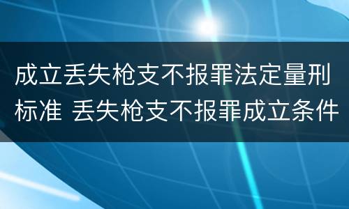 成立丢失枪支不报罪法定量刑标准 丢失枪支不报罪成立条件