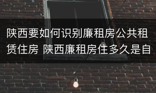 陕西要如何识别廉租房公共租赁住房 陕西廉租房住多久是自己的