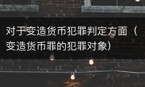 对于变造货币犯罪判定方面（变造货币罪的犯罪对象）