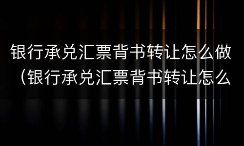 银行承兑汇票背书转让怎么做（银行承兑汇票背书转让怎么做账务处理）