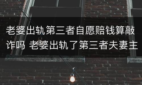 老婆出轨第三者自愿赔钱算敲诈吗 老婆出轨了第三者夫妻主动给赔偿算敲诈吗