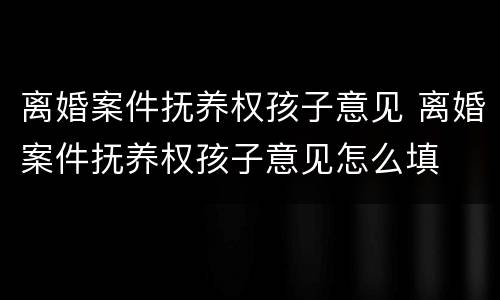 离婚案件抚养权孩子意见 离婚案件抚养权孩子意见怎么填