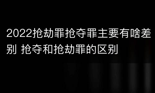 2022抢劫罪抢夺罪主要有啥差别 抢夺和抢劫罪的区别