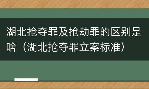湖北抢夺罪及抢劫罪的区别是啥（湖北抢夺罪立案标准）
