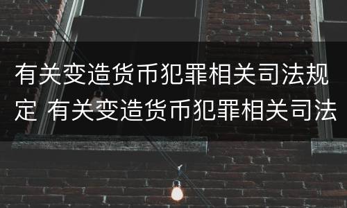 有关变造货币犯罪相关司法规定 有关变造货币犯罪相关司法规定
