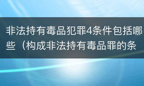 非法持有毒品犯罪4条件包括哪些（构成非法持有毒品罪的条件有）