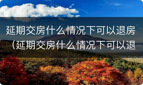 延期交房什么情况下可以退房（延期交房什么情况下可以退房租）