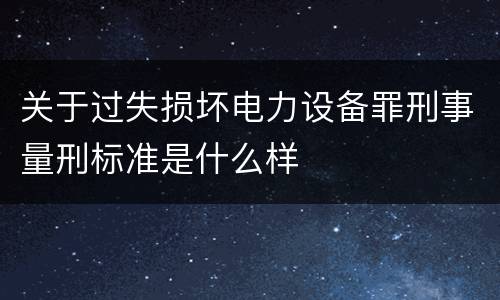 关于过失损坏电力设备罪刑事量刑标准是什么样