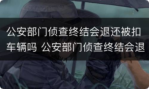 公安部门侦查终结会退还被扣车辆吗 公安部门侦查终结会退还被扣车辆吗怎么处理