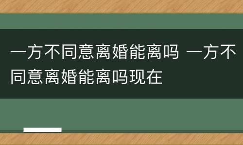 一方不同意离婚能离吗 一方不同意离婚能离吗现在