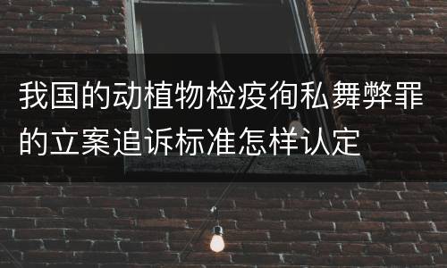 我国的动植物检疫徇私舞弊罪的立案追诉标准怎样认定