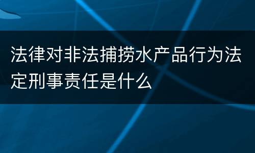 法律对非法捕捞水产品行为法定刑事责任是什么