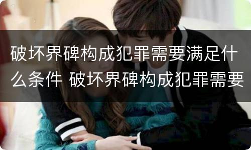 破坏界碑构成犯罪需要满足什么条件 破坏界碑构成犯罪需要满足什么条件呢