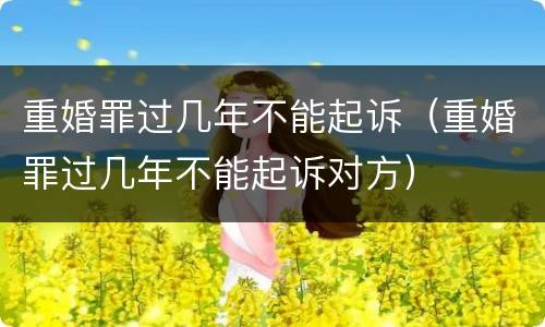 重婚罪过几年不能起诉（重婚罪过几年不能起诉对方）