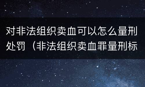 对非法组织卖血可以怎么量刑处罚（非法组织卖血罪量刑标准）
