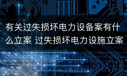 有关过失损坏电力设备案有什么立案 过失损坏电力设施立案标准