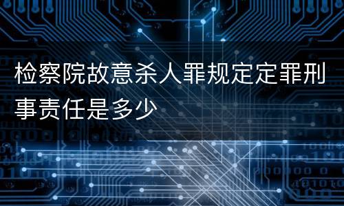 检察院故意杀人罪规定定罪刑事责任是多少