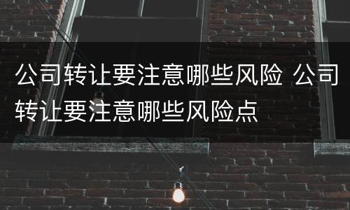 公司转让要注意哪些风险 公司转让要注意哪些风险点