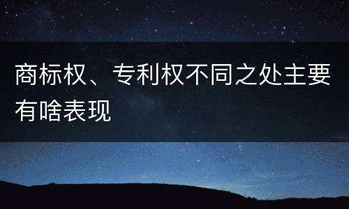 商标权、专利权不同之处主要有啥表现