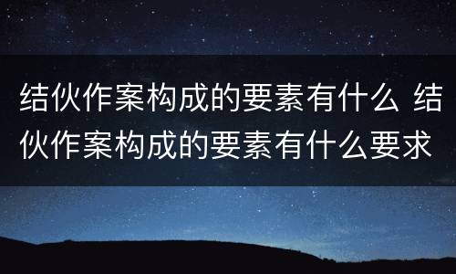 结伙作案构成的要素有什么 结伙作案构成的要素有什么要求