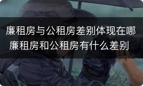 廉租房与公租房差别体现在哪 廉租房和公租房有什么差别