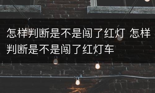 怎样判断是不是闯了红灯 怎样判断是不是闯了红灯车