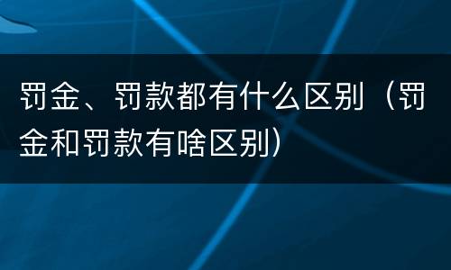 罚金、罚款都有什么区别（罚金和罚款有啥区别）
