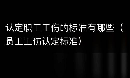 认定职工工伤的标准有哪些（员工工伤认定标准）